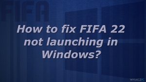 FIFA 22 nie uruchamia się w systemie Windows – jak to naprawić?