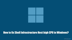 Jak naprawić wysokie zużycie procesora przez Shell Infrastructure Host w systemie Windows?