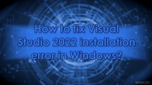 Jak naprawić błąd instalacji Visual Studio 2022 w systemie Windows?