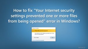 Jak naprawić błąd "Twoje ustawienia zabezpieczeń internetowych uniemożliwiły otwarcie jednego lub więcej plików" w systemie Windows?