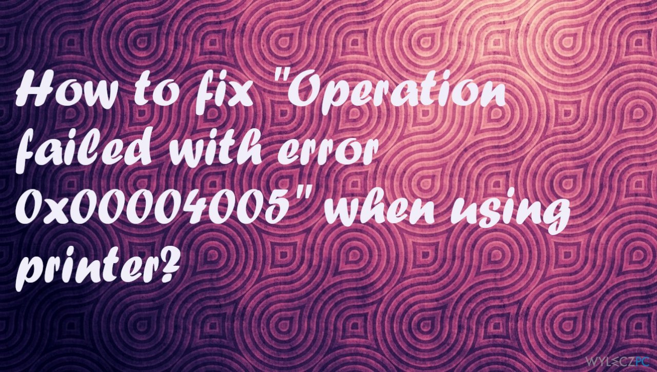 How to fix „Operation failed with error 0x00004005” when using printer?